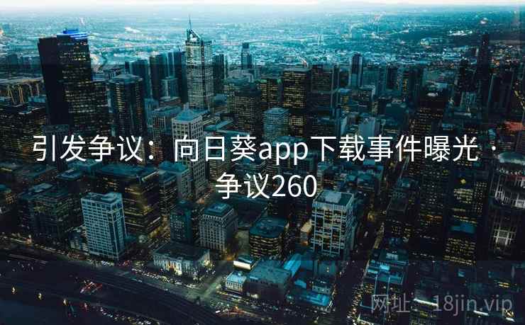 引发争议：向日葵app下载事件曝光 · 争议260