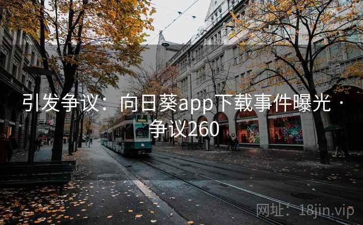 引发争议：向日葵app下载事件曝光 · 争议260