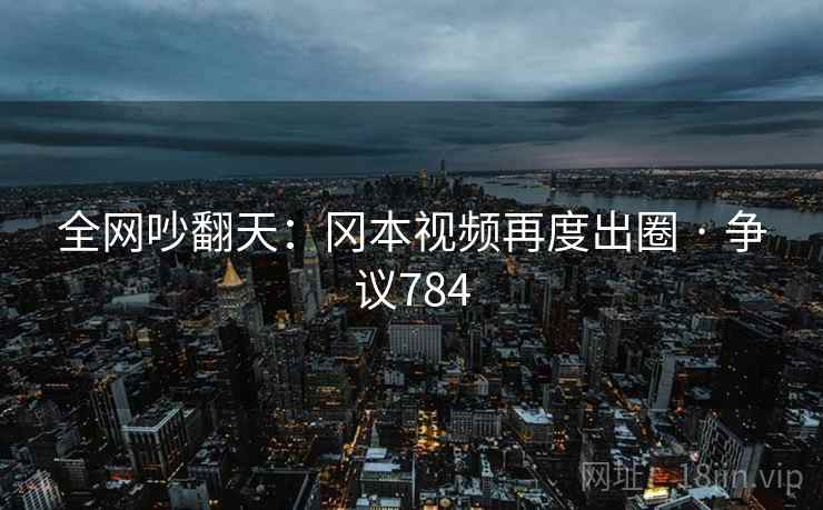 全网吵翻天：冈本视频再度出圈 · 争议784