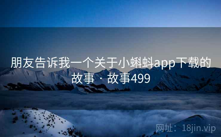 朋友告诉我一个关于小蝌蚪app下载的故事 · 故事499