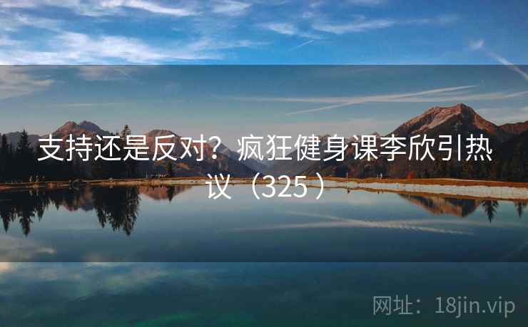 支持还是反对？疯狂健身课李欣引热议（325 ）