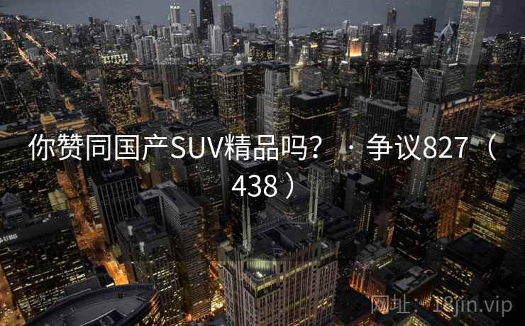 你赞同国产SUV精品吗？ · 争议827（438 ）
