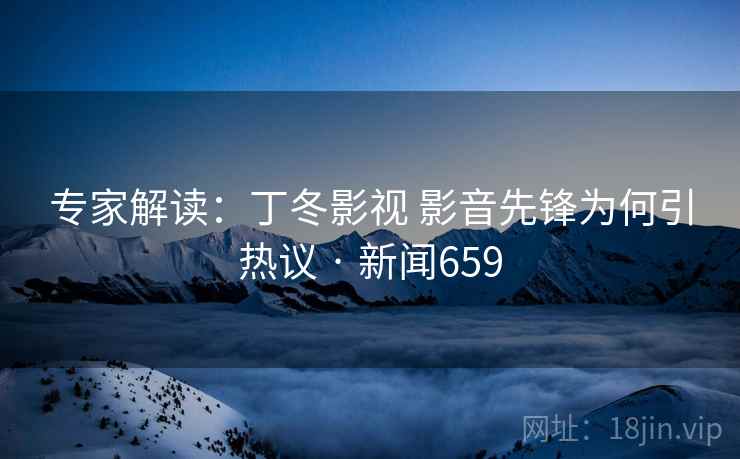 专家解读：丁冬影视 影音先锋为何引热议 · 新闻659  第2张