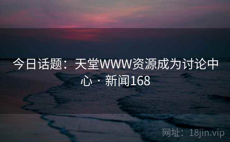 今日话题：天堂WWW资源成为讨论中心 · 新闻168
