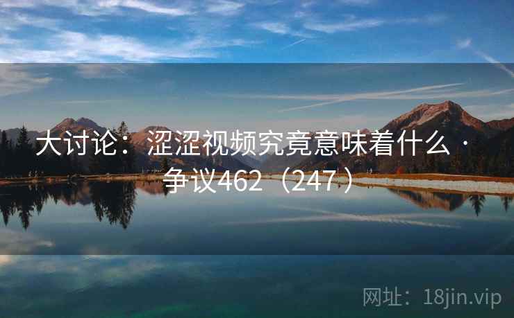 大讨论：涩涩视频究竟意味着什么 · 争议462（247 ）