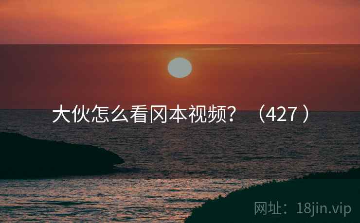 大伙怎么看冈本视频？（427 ）