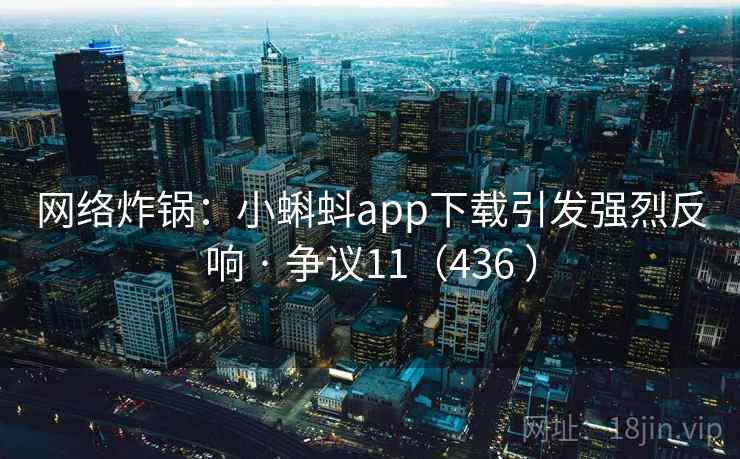 网络炸锅：小蝌蚪app下载引发强烈反响 · 争议11（436 ）