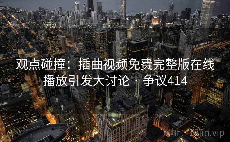 观点碰撞：插曲视频免费完整版在线播放引发大讨论 · 争议414