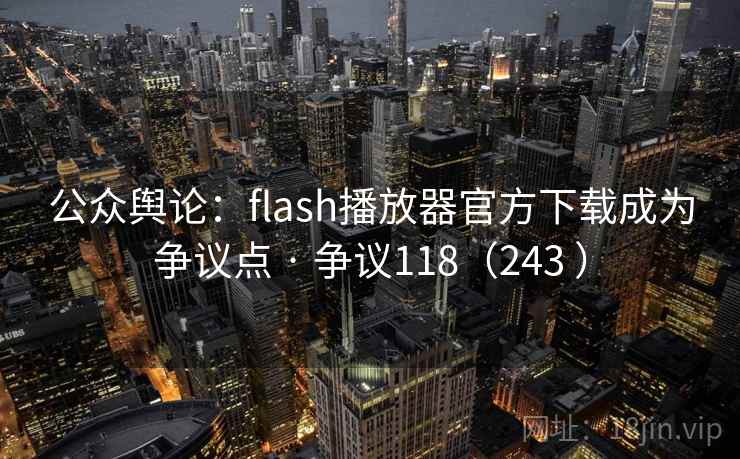 公众舆论：flash播放器官方下载成为争议点 · 争议118（243 ）